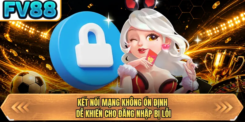 ket noi mang khong on dinh de khien cho dang nhap bi loi