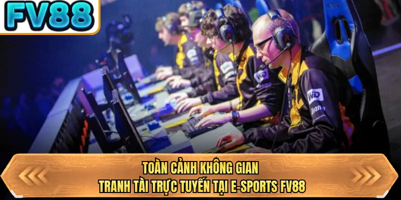 toan canh khong gian tranh tai truc tuyen tai E-sports FV88